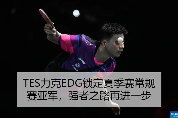 TES力克EDG锁定夏季赛常规赛亚军，强者之路再进一步